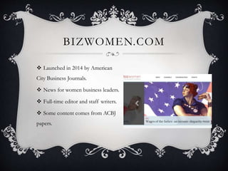 BIZWOMEN.COM
 Launched in 2014 by American
City Business Journals.
 News for women business leaders.
 Full-time editor and staff writers.
 Some content comes from ACBJ
papers.
 