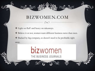 BIZWOMEN.COM
 Light on fluff and heavy on takeaways.
 Believe it or not, women want different business news than men.
 Backed by big company, so doesn’t need to be profitable right
away.
 