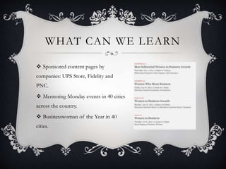 WHAT CAN WE LEARN
 Sponsored content pages by
companies: UPS Store, Fidelity and
PNC.
 Mentoring Monday events in 40 cities
across the country.
 Businesswoman of the Year in 40
cities.
 