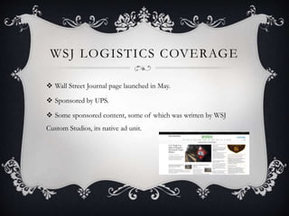 WSJ LOGISTICS COVERAGE
 Wall Street Journal page launched in May.
 Sponsored by UPS.
 Some sponsored content, some of which was written by WSJ
Custom Studios, its native ad unit.
 