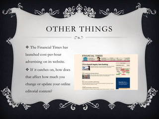 OTHER THINGS
 The Financial Times has
launched cost-per-hour
advertising on its website.
 If it catches on, how does
that affect how much you
change or update your online
editorial content?
 