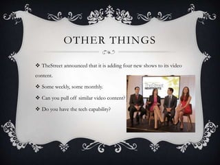 OTHER THINGS
 TheStreet announced that it is adding four new shows to its video
content.
 Some weekly, some monthly.
 Can you pull off similar video content?
 Do you have the tech capability?
 