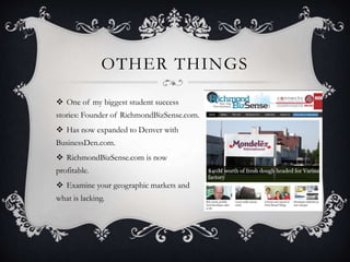 OTHER THINGS
 One of my biggest student success
stories: Founder of RichmondBizSense.com.
 Has now expanded to Denver with
BusinessDen.com.
 RichmondBizSense.com is now
profitable.
 Examine your geographic markets and
what is lacking.
 