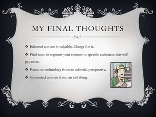 MY FINAL THOUGHTS
 Editorial content is valuable. Charge for it.
 Find ways to segment your content to specific audiences that will
pay extra.
 Focus on technology from an editorial perspective.
 Sponsored content is not an evil thing.
 