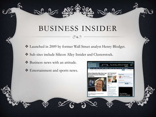 BUSINESS INSIDER
 Launched in 2009 by former Wall Street analyst Henry Blodget.
 Sub sites include Silicon Alley Insider and Clusterstock.
 Business news with an attitude.
 Entertainment and sports news.
 