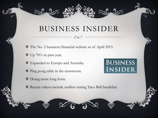 BUSINESS INSIDER
 The No. 2 business/financial website as of April 2015.
 Up 70% in past year.
 Expanded to Europe and Australia.
 Ping pong table in the newsroom.
 Doing more long form.
 Recent videos include staffers tasting Taco Bell breakfast.
 