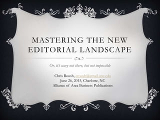 MASTERING THE NEW
EDITORIAL LANDSCAPE
Or, it’s scary out there, but not impossible
Chris Roush, croush@email.unc.edu
June 26, 2015, Charlotte, NC
Alliance of Area Business Publications
 