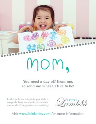 You need a day off from me,
so send me where I like to be!
LambsLITTLELittle Lambs is a retreat for your child to
escape the busy world and enter in their
own world of imagination and creativity.
Visit www.littlelambs.com for more information.
 