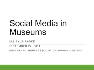 Social Media in
Museums
JILL BYUS RADKE
SEPTEMBER 24, 2011
WESTERN MUSEUMS ASSOCIATION ANNUAL MEETING
 