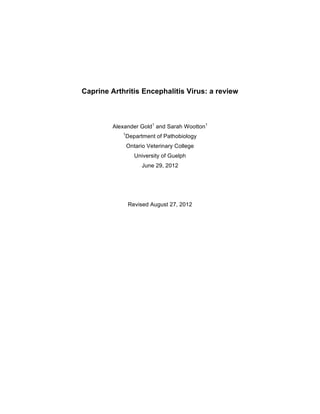 Caprine Arthritis Encephalitis Virus: a review
Alexander Gold1
and Sarah Wootton1
1
Department of Pathobiology
Ontario Veterinary College
University of Guelph
June 29, 2012
Revised August 27, 2012
 
