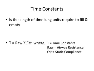 Time Constants
• Is the length of time lung units require to fill &
empty
• T = Raw X Cst where: T = Time Constants
Raw = Airway Resistance
Cst = Static Compliance
 