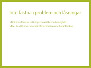 Inte fastna i problem och låsningar
• Det finns fördelar i ett öppet samhälle med mångfald.
• Mer än väl känner vi också till nackdelarna med utanförskap
 