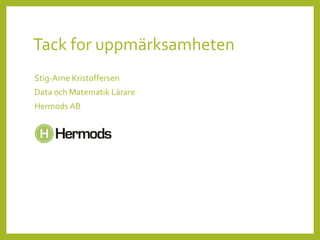 Tack for uppmärksamheten
Stig-Arne Kristoffersen
Data och Matematik Lärare
Hermods AB
 