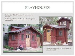 PLAYHOUSES
• Designed and built backyard playhouses for
children
• 2d drawings/plans created in AutoCAD prior to
construction
• Stained cedar siding for longevity and
attractive finish
 