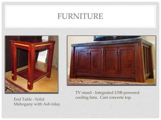 FURNITURE
TV stand - Integrated USB-powered
cooling fans. Cast concrete top.End Table - Solid
Mahogany with Ash inlay
 