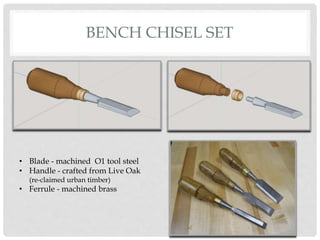 BENCH CHISEL SET
• Blade - machined O1 tool steel
• Handle - crafted from Live Oak
(re-claimed urban timber)
• Ferrule - machined brass
 