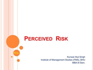 PERCEIVED RISK
Kunwar Atul Singh
Institute of Management Studies (FMS), BHU
MBA III Sem.
Mliag..
 