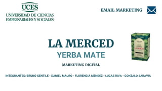LA MERCED
YERBA MATE
EMAIL MARKETING
MARKETING DIGITAL
INTEGRANTES: BRUNO GENTILE - DANIEL MAURO - FLORENCIA MENDEZ - LUCAS RIVA - GONZALO SARAVIA
 