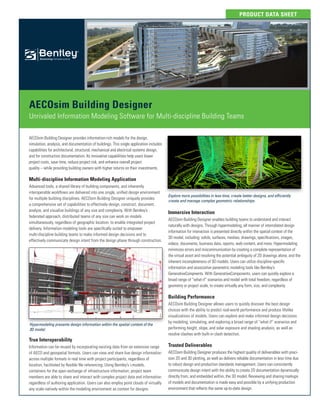 PRODUCT DATA SHEET
AECOsim Building Designer
Unrivaled Information Modeling Software for Multi-discipline Building Teams
AECOsim Building Designer provides information-rich models for the design,
simulation, analysis, and documentation of buildings. This single application includes
capabilities for architectural, structural, mechanical and electrical systems design,
and for construction documentation. Its innovative capabilities help users lower
project costs, save time, reduce project risk, and enhance overall project
quality – while providing building owners with higher returns on their investments.
Multi-discipline Information Modeling Application
Advanced tools, a shared library of building components, and inherently
interoperable workflows are delivered into one single, unified design environment
for multiple building disciplines. AECOsim Building Designer uniquely provides
a comprehensive set of capabilities to effectively design, construct, document,
analyze, and visualize buildings of any size and complexity. With Bentley’s
federated approach, distributed teams of any size can work on models
simultaneously, regardless of geographic location, to enable integrated project
delivery. Information modeling tools are specifically suited to empower
multi-discipline building teams to make informed design decisions and to
effectively communicate design intent from the design phase through construction.
True Interoperability
Information can be reused by incorporating existing data from an extensive range
of AECO and geospatial formats. Users can view and share live design information
across multiple formats in real time with project participants, regardless of
location, facilitated by flexible file referencing. Using Bentley’s i-models,
containers for the open exchange of infrastructure information, project team
members are able to share and interact with complex project data and information
regardless of authoring application. Users can also employ point clouds of virtually
any scale natively within the modeling environment as context for designs.
Immersive Interaction
AECOsim Building Designer enables building teams to understand and interact
naturally with designs. Through hypermodeling, all manner of interrelated design
information for interaction is presented directly within the spatial context of the
3D model, including: solids, surfaces, meshes, drawings, specifications, images,
videos, documents, business data, reports, web content, and more. Hypermodeling
minimizes errors and miscommunication by creating a complete representation of
the virtual asset and resolving the potential ambiguity of 2D drawings alone, and the
inherent incompleteness of 3D models. Users can utilize discipline-specific
information and associative parametric modeling tools like Bentley’s
GenerativeCompnents. With GenerativeComponents, users can quickly explore a
broad range of “what-if” scenarios and model with total freedom, regardless of
geometry or project scale, to create virtually any form, size, and complexity.
Building Performance
AECOsim Building Designer allows users to quickly discover the best design
choices with the ability to predict real-world performance and produce lifelike
visualizations of models. Users can explore and make informed design decisions
by modeling, simulating, and exploring a broad range of “what if” scenarios and
performing height, slope, and solar exposure and shading analysis, as well as
resolve clashes with built-in clash detection.
Trusted Deliverables
AECOsim Building Designer produces the highest quality of deliverables with preci-
sion 2D and 3D plotting, as well as delivers reliable documentation in less time due
to robust design and production standards management. Users can consistently
communicate design intent with the ability to create 2D documentation dynamically
directly from, and embedded within, the 3D model. Reviewing and sharing markups
of models and documentation is made easy and possible by a unifying production
environment that reflects the same up-to-date design.
Hypermodeling presents design information within the spatial context of the
3D model.
Explore more possibilities in less time, create better designs, and efficiently
create and manage complex geometric relationships.
 