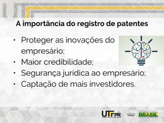 A importância do registro de patentes
• Proteger as inovações do
empresário;
• Maior credibilidade;
• Segurança jurídica ao empresário;
• Captação de mais investidores.
 
