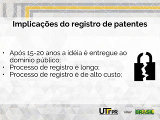 Implicações do registro de patentes
• Após 15-20 anos a idéia é entregue ao
domínio público;
• Processo de registro é longo;
• Processo de registro é de alto custo;
 