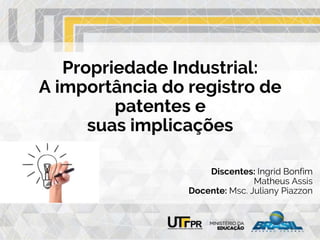 Propriedade Industrial:
A importância do registro de
patentes e
suas implicações
Discentes: Ingrid Bonfim
Matheus Assis
Docente: Msc. Juliany Piazzon
 