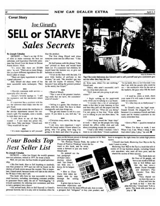 i
oc NEW CAR DEALER EXTRA
.CoverStory
Joe Girard's
SELL or STARVE

Sales Secrets
By Joseph Cabadas
DETROIT - There's no top 10 list
of rules to make someone the best car
salesman, said legendary Chevrolet sales­
man Joe Girard from his home in Grosse
Pointe Shores. Mich.
"It's more like there are 20,000
rules." he said. "There are so many things,
like you have different ingredients for dif­
ferent cakes or soups. .
"There are many ingredients to make
a good salesman."
Still, Girard did share some of his
most successful sales techniques. They
are:
ooa
• Provide customers with service ­
especially after the sale.
Girard's favorite sayings is, "I sell
the customers and the mechanics return
them."
If a customer has a problem with his
car, the salesman must make sure the car
gets fixed.
Girard made certain the mechanics in
the service department treated his cus­
tomers right. For example, once a month,
he took them out to eat.
"I told them to eat all that they
wanted - if you want two prime ribs,
order them. Take one home," Girard said.
"They would kill for me."
000
• It's more important to sell yourself
than the product.
The first thing Girard said when
someone came into his office was: "I like
you."
He had buttons with the phrase "I like
you" printed on them and would hand
them out. If a customer had children, he
would hand the buttons out, or give out
balloons or suckers.
"I'd sit on the 11001' with the kids. I'd
give little bottles of perfume to the
women," he said. "We wouldn't get into
the sale for maybe 10 minutes. That's
because I was selling the greatest product
in the world, Joe Girard."
000
• Word of Mouth.
"This is one of the greatest (market­
ing) tools that we have, the customers'
word of mouth."
000
• Selling is a game, like checkers or
chess, with the mind. You have to think
strategically and plan things out.
"You get one chance to sell to a con­
sumer. If you blow it, you will die," he
said,
000
• Calculate every move, like the cap­
tain of a ship,
"I am very, very organized, I don't
leave the house unless I know where I'm
going, why I'm going, how long I'm
going to be there and what I'm going to
Photo hy Kathh..sen Wa
Top Chevrolet Salesman Joe Girard said to sell yourself and give customers gre:
service after they buy the car.
do. Even now, when I'm not working,"
Girard said.
Others, who aren't successful, can't
tell you what their plans are.
"Well, how are you going to get any­
where?"
000
• Begin writing up the paperwork
early while you're talking to a car buyer.
"A mistake rhat a lot of salespeople
make is that they're just listening at first
and then they pull out the papers and the
customer will say, 'What are you doing?
I'm not going to buy that.' Write while
you're talking so you can show them," he
said.
000
• Don't hang round the "dope rings"
at work - these are the people who hang
around the office coffee club and talk
about everything except the customer.
"I had a rule when I worked. I don't
want to eat with them," Girard explained.
April 2, 2
"In my book, How to Sell Yourself, I wrc
that I ate with the people who could he
me - the mechanics who fix the cars ai
the bankers, the guys who OK the deals
ooa
• If need be, while at work, shorn
your name if it will make it more mem
rable to customers.
"It's what they do in Hollywood," I
said.
In Girard's case, his legal name
Joseph Girardi. He dropped the "i" c
because it is a common French and Italii
name and he wanted customers to mo
easily remember him.
000
o Have a PMA - positive mental an
tude.
"When I'm there to work, I wor
When I eat, I eat. When I sleep, I slee
And when I play, I play," he said.•
I?our Books Top

Best Seller List

By Joseph Cabadas
DETROIT - After Joe Girard, the world's greatest
new-car salesman, retired in 1977, he wrote a book.
Well, not just one, but four books on good salesman­
ship,
o His first book, How to Sell Anything to Anybody,
was first printed in 1977 and can still be found on the
shelves of book stores around the country. This is impor­
'tant, Girard noted, because books will last on the shelves
for 90 days if they don't sell.
This book tells how he was successful in the car
retail business, including: developing customer profiles
to guarantee future sales; the art of "bird-dogging," to
reward customers for referring new customers; and how
to tum a prospect into a buyer.
o His second book, How to Sell Yourself, is Girard's
personal favorite, but it is only sold at locations when he
goes on the lecture circuit or through inquires on his Web
site (wwwjoegirard.corn).
"Dr. Norman Vincent Peale, the author of 'The
Power of Positive Thinking' wrote the for-
how to recognize the right times for subtle high pressui
tactics.
o Girard's last book, Mastering Your Way to the TOJ
took 3 years to write,
ward to this book, and he never
,
-
~
l'
stories of 16 top business people, including Girard
own anecdotes, who were
shared the secrets of their success.
lion
go back
game. This book tells you how yo
play it.".
Mastering Your Way to the Top is a book that tells tt
wrote a forward to just any book,"
Girard said. all born poor, and the
He pointed out the
last paragraph ~ This book deals wit
of Peale's intro- the lives of 24 people, wh
duction which , ", -. have a net worth of $50 mi
to $10 biIlion eacl
~~~: ~;~ ~~:dI t~iSit_~~ like the late new-er
know, for he helped .  :~. dealer Victor Potemkii
and Pizzme," i Domino's
o How to Close ~' founder Tom Mor
aghan,
~::ZrS~::pta~~s ~:p ~..~{:t'~.., "They shared wit
through the selling  ) me how they get Ol
process. ~-¢ of bed and how the
It gives tips on how to to bed - how the
overcome objections and plan their day," Girard said. "Life is
how to close even the most difficult sale, how to make
a prospect feel "obligated" to buy your product, and
 