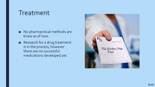 Treatment
■ No pharmacitical methods are
know as of now.
■ Research for a drug treatment
is in the process, however
there are no successful
medications developed yet.
Ruth
 