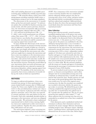 TRIAL TO INCREASE CANCER SCREENING
ofﬁce staff (including physicians) to accomplish cancer
screening and is modeled after similarly successful inter-
ventions.25,26
We tested the efﬁcacy of the Cancer SOS
among patients attending community health centers, a
representative setting of care for the target population.
The effectiveness of the intervention at 12 months’
follow-up has been previously reported.27
In multivari-
ate analysis that controlled for baseline screening rates,
secular trends, and other patient and clinic character-
istics, the intervention increased the odds of screening
with mammograms (adjusted odds ratio [OR] = 1.62,
P = .023) and fecal occult blood tests (OR = 2.5,
P <.0001), with a trend toward greater use of Papani-
colaou (Pap) smears (OR = 1.57, P = .096). Left unan-
swered, however, was whether the increased rates of
screening that were observed could be sustained with-
out ongoing support from research staff.
To assess whether the effectiveness of the interven-
tion could be sustained, we assessed screening outcomes
after an additional 12 months of follow-up, a period in
which clinics were largely self-sufﬁcient in regard to the
intervention. During the ﬁrst intervention year, ofﬁce
staff were taught how to maintain the intervention and
how to train new employees in the intervention proce-
dures. Training manuals were provided to all interven-
tion clinics, and a person from each clinic (usually the
ofﬁce manager) assumed responsibility for maintaining
the intervention structure. During the second follow-up
year, intervention clinics were given all necessary sup-
plies and materials but were expected to maintain the
intervention themselves, without ongoing support from
research staff. The durability of the intervention was
assessed by chart reviews conducted at 24 months’ fol-
low-up, the results of which are reported here.
METHODS
To target an underserved population, clinics were
recruited from among 16 clinics participating in a
county-funded health insurance plan in Hillsborough
County, Fla. Clinics were eligible for the randomized
trial if (1) they provided primary medical care 5 days a
week, (2) the majority of physician and other clinicians
agreed to participate, and (3) the clinic was expected
to continue operating in the same fashion for the next
24 months. Each clinic individually decided whether to
participate in the intervention, and none was obligated
to join the study . We performed a cluster-randomized
experimental trial in which 8 clinics meeting eligibil-
ity criteria were randomized to either intervention or
control conditions. Together the clinics provided more
than 3,000 patient visits per week.
The intervention targeted 3 cancer screening tests:
mammograms, Pap smears, and fecal occult blood test
(FOBT). Key components of the intervention included
a cancer screening checklist that was completed by
patients indicating whether patients were due for
screening and a series of red, yellow, and green stickers
that indicated whether recommended screening tests
had been ordered and completed. Additional details
about the about the clinics that participated and addi-
tional details about the intervention itself have been
reported previously.27
Data Collection
During data collection periods, research assistants
assembled sampling frames of all patient visits using
ofﬁce billing and scheduling records. Patient’s records
were eligible to be abstracted if both of the following
criteria were met: (1) the patient was 50 to 75 years
of age and (2) the patient was established in the clinic
(deﬁned as having had at least 1 visit 12 months or
more before the sampled visit). Based on sample size
requirements for the intervention (the intervention was
structured to provide 80% power to detect increases in
screening rates of 20% or more), independent random
samples of 150 charts were selected for each clinic at
baseline and again at 12 and 24 months after the inter-
vention had been fully implemented in the clinic. Thus
the samples were cross-sectional and did not assess the
same patients during the 24-month period, as would
occur in a cohort study. We also assessed compliance
with the system at 6 months and again at 24 months by
determining the percentage of intervention charts that
contained a Cancer SOS checklist.
To prevent medical record reviews from inﬂuencing
patient- or clinician-screening behavior, and to allow
adequate time for recommended screening tests to be
completed, we abstracted charts 3 months after study
patients had visited the clinic. Neither patients nor staff
were aware of the period during which chart abstrac-
tions would occur. For each of the targeted cancer
screening tests, the date the procedure was completed
was recorded to determine whether the patient was
up-to-date on screening. We deﬁned being up-to-date
as having completed the targeted screening test dur-
ing either the 12 months before the audited visit or
the 3 months after the audited visit. The use of a grace
period has been applied in other studies25,28-32
and
allows sufﬁcient time for screening tests that were rec-
ommended at an audited visit to have been completed
by the patient.
Chart abstracters used a standardized method and
instrument to abstract chart information and were
trained by the project manager. Relevant clinical data,
including progress notes, laboratory reports, radiology
reports, consultation letters, and hospital records, were
abstracted from all sections of the chart. Before begin-
ANNALS OF FAMILY MEDICINE ✦
WWW.ANNFAMMED.ORG ✦
VOL. 3, NO. 2 ✦
MARCH/APRIL 2005
110
 