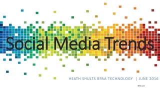 Social Media Trends
HEATH SHULTS BPAA TECHNOLOGY | JUNE 2016
BPAA.com
 