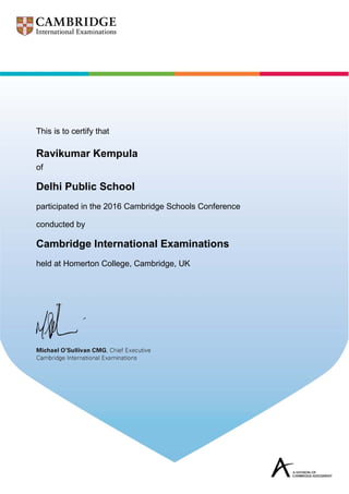 This is to certify that
Ravikumar Kempula
of
Delhi Public School
participated in the 2016 Cambridge Schools Conference
conducted by
Cambridge International Examinations
held at Homerton College, Cambridge, UK
 