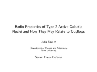 Radio Properties of Type 2 Active Galactic
Nuclei and How They May Relate to Outﬂows
Julia Fowler
Department of Physics and Astronomy
Tufts University
Senior Thesis Defense
 