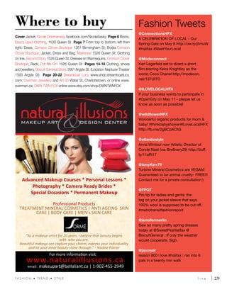 l i n e 	 2 9FA S H I O N • T R E N D • S T Y L E
Where to buy
@ConnectionsHFX
A CELEBRATION OF LOCAL - Our
Spring Gala on May 9 http://ow.ly/j5muW
#Halifax #MeetYourLocal
@Modeconnect
Karl Lagerfeld set to direct a short
film starring Keira Knightley as the
iconic Coco Chanel http://modecon.
net/137Uf7O
@ILOVELOCALHFX
If your business wants to participate in
#OpenCity on May 11 - please let us
know as soon as possible!
@wildflowerHFX
Wonderful organic products for mom &
baby! #thinkbabyshower#ILoveLocalHFX
http://fb.me/2gBCpKOtG
@atlanticstyle
Anna Wintour now Artistic Director of
Conde Nast (via @refinery29) http://buff.
ly/11aRi17
@AmyKerr79
Turbine Mineral Cosmetics are VEGAN!
Guaranteed to be animal cruelty- FREE!!!
Contact me for a private consultation:)
@FPQT
Pro tip for ladies and gents: the
tag on your jacket sleeve that says
100% wool is supposed to be cut off.
#metrotransitfashionreport
@jennifermerlin
Saw so many pretty spring dresses
today at @SweetPeaHalifax @
BiscuitGeneral . If only the weather
would cooperate. Sigh.
@jaxonair
reason 800 i love #halifax : ran into 6
pals in a twenty min walk
Fashion Tweets
Cover Jacket, Nicole Dnistrianskyj facebook.com/NicolaSasky Page 6 Boots,
Elsie’s Used Clothing, 1530 Queen St Page 7 From top to bottom, left then
right: Dress, Crimson Clover Boutique 1351 Birmingham St; Boots Crimson
Clover Boutique; Jacket, Dress and Bag, Makenew 1526 Queen St; Clothing
on line, Second Story 1526 Queen St; Dresses on Mannequins, Crimson Clover
Boutique; Rack, Put Me On! 1526 Queen St Pages 14-18 Clothing, shoes
and jewellery, Biscuit General Store 1661 Argyle St. (Location Neptune Theater
1593 Argyle St) Page 20-22 Dreamboat Lucy www.shop.dreamboatlucy.
com; Overman Jewellery and Art 93 Water St, Charlottetown, or online www.
overman.ca; DWN TWN FOX online www.etsy.com/shop/DWNTWNFOX
For more information visit:
www.naturalillusions.ca
email: makeupart@bellaliant.ca | 1-902-455-2949
Advanced Makeup Courses * Personal Lessons *
Photography * Camera Ready Brides *
Special Occasions * Permanent Makeup
Professional Products
TREATMENT MINERAL COSMETICS | ANTI AGEING SKIN
CARE | BODY CARE | MEN’s SKIN CARE
“As a makeup artist for 20 years, I believe that beauty begins
with who you are.
Beautiful makeup can capture your charm, express your individuality
and let your inner beauty shine through.” - Nadine Poirier
 