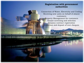 Registration with government
authorities
Connection of Water, Electricity and Cooling
Receiving new units on behalf of absent
customers
Property Management for customers
Tenant screening and selection
Tenancy contract registration
Collection and deposit of rent cheques
 