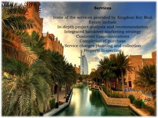 Services
Some of the services provided by Kingdom Key Real
Estate include
In-depth project analysis and recommendation
Integrated handover marketing strategy
Customer Communications
Completion of purchase
Service charges planning and collection
Property Inspection
 