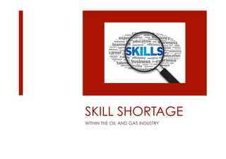 SKILL SHORTAGE
WITHIN THE OIL AND GAS INDUSTRY
 