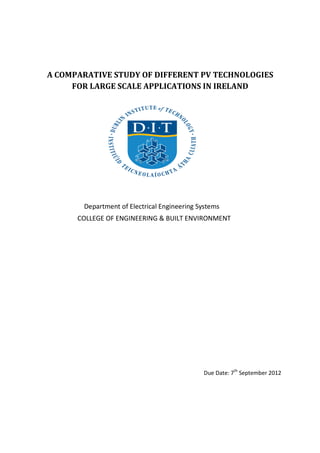 A COMPARATIVE STUDY OF DIFFERENT PV TECHNOLOGIES
FOR LARGE SCALE APPLICATIONS IN IRELAND
Department of Electrical Engineering Systems
COLLEGE OF ENGINEERING & BUILT ENVIRONMENT
Due Date: 7th
September 2012
 