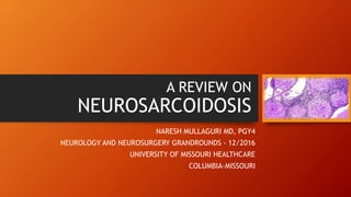 A REVIEW ON
NEUROSARCOIDOSIS
NARESH MULLAGURI MD, PGY4
NEUROLOGY AND NEUROSURGERY GRANDROUNDS - 12/2016
UNIVERSITY OF MISSOURI HEALTHCARE
COLUMBIA-MISSOURI
 