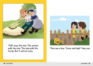 28 Let’s Read 29Let’s Read
“Pull!” says the man. The woman
pulls the man. The man pulls the
turnip. But it will not move.
They see a boy. “Come and help!” they say.
 