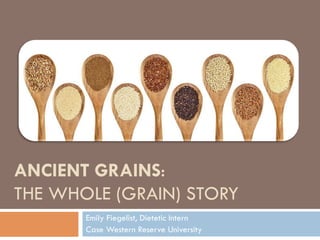 ANCIENT GRAINS:
THE WHOLE (GRAIN) STORY
Emily Fiegelist, Dietetic Intern
Case Western Reserve University
 