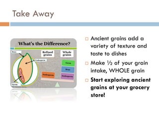 Take Away
¨  Ancient grains add a
variety of texture and
taste to dishes
¨  Make ½ of your grain
intake, WHOLE grain
¨  Start exploring ancient
grains at your grocery
store!
 