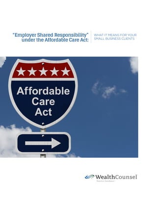 “Employer Shared Responsibility”
under the Affordable Care Act:
WHAT IT MEANS FOR YOUR
SMALL BUSINESS CLIENTS
 