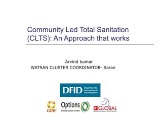 Community Led Total Sanitation
(CLTS): An Approach that works
Arvind kumar
WATSAN CLUSTER COORDINATOR- Saran
 