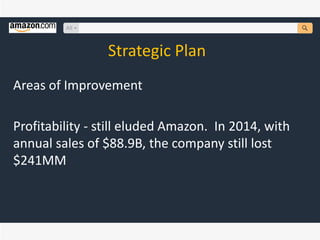 Strategic Plan
Areas of Improvement
Profitability - still eluded Amazon. In 2014, with
annual sales of $88.9B, the company still lost
$241MM
 