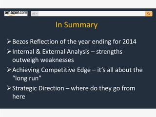In Summary
Bezos Reflection of the year ending for 2014
Internal & External Analysis – strengths
outweigh weaknesses
Achieving Competitive Edge – it’s all about the
“long run”
Strategic Direction – where do they go from
here
 