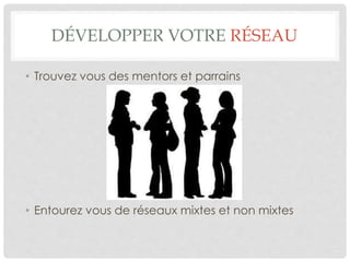 DÉVELOPPER VOTRE RÉSEAU
• Trouvez vous des mentors et parrains
• Entourez vous de réseaux mixtes et non mixtes
 