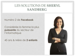 LES SOLUTIONS DE SHERYL
SANDBERG
Numéro 2 de Facebook
Considérée la femme la plus
puissante du secteur de
l’informatique
45 ans & Mère de 2 enfants
 