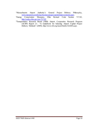 ASCE T&DI Abstract #40 Page 10
1Massachusetts Airport Authority’s General Project Delivery Philosophy,
www.massport.com/doing-business/pages/capitalimprovements.aspx.
2Energy Conservation Measures, Ohio Revised Code Section 717.02,
http://codes.ohio.gov/orc/717.02
3Transportation Research Board (TRB) Airport Cooperative Research Program
(ACRP) Report 21: “A Guidebook for Selecting Airport Capital Project
Delivery Methods” (2009), http://www.trb.org/main/blurbs/162449.aspx
 