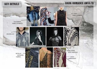 DETAILS
DARK ROMANCE AW14/15KEY DETAILS
PLACEMENT,
EMBELLISHMENTS
HEAVY
EMBROIDERY
BEJEWELLED
METALLIC
JACQUARD
FABRICS
EMBELLISHED
MESH ARMOURY
ALL OVER
EMBELLISHMENT
 