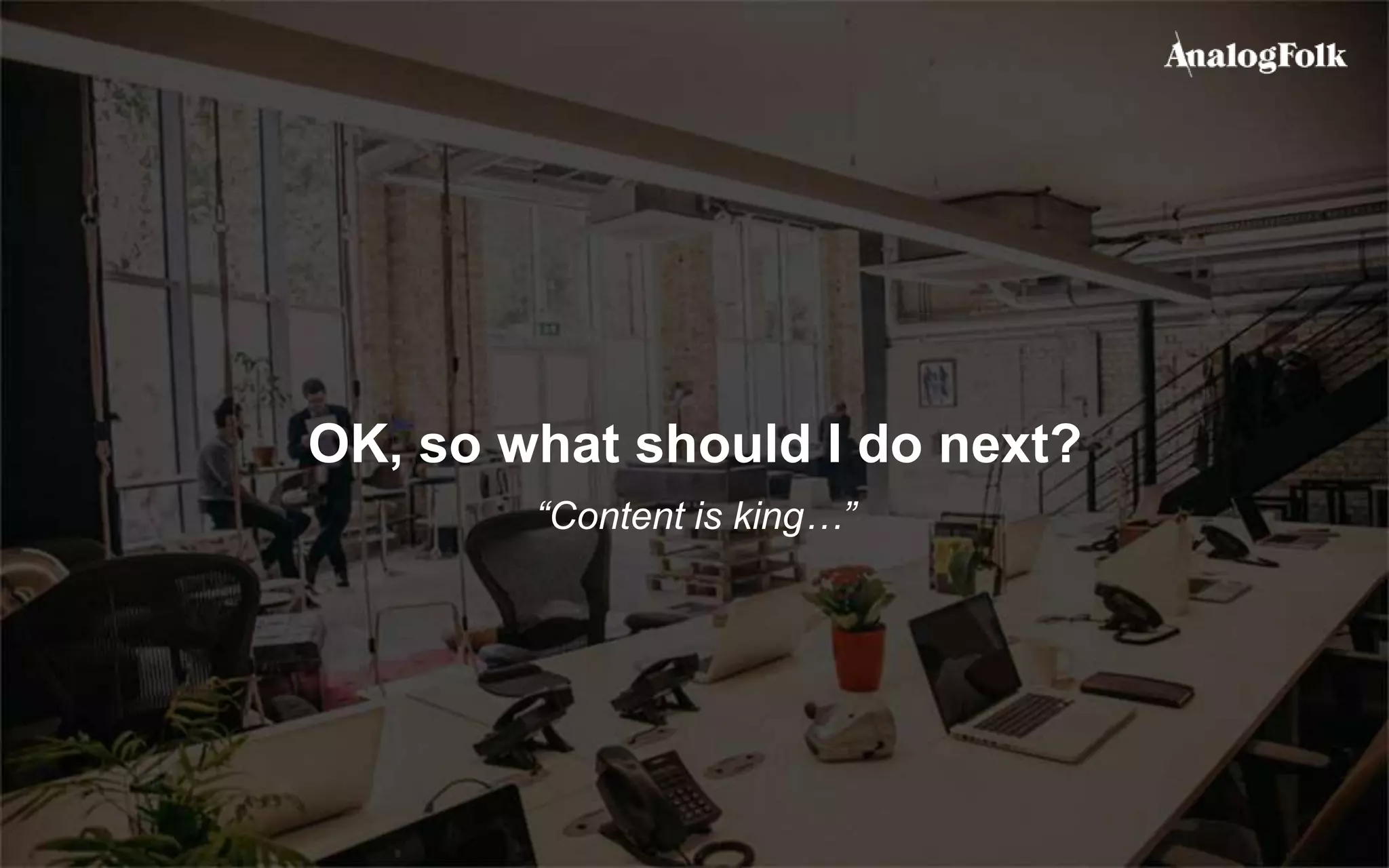 OK, so what should I do next?
“Content is king…”
 